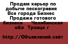 Продам карьер по добыче пескогравия - Все города Бизнес » Продажа готового бизнеса   . Челябинская обл.,Троицк г.